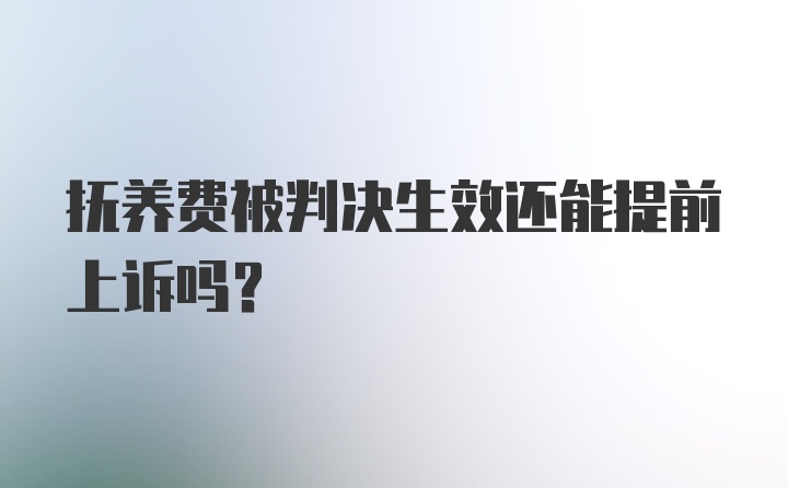 抚养费被判决生效还能提前上诉吗?