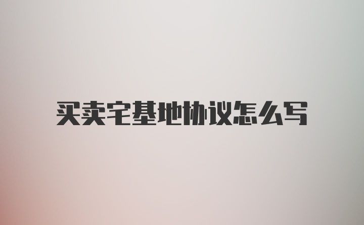 买卖宅基地协议怎么写