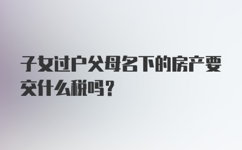 子女过户父母名下的房产要交什么税吗？