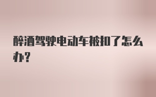 醉酒驾驶电动车被扣了怎么办？