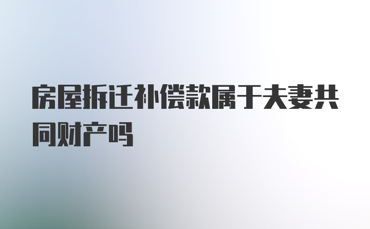 房屋拆迁补偿款属于夫妻共同财产吗