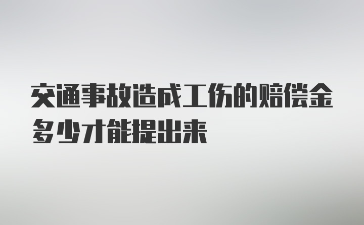 交通事故造成工伤的赔偿金多少才能提出来