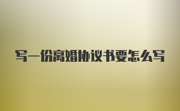 写一份离婚协议书要怎么写