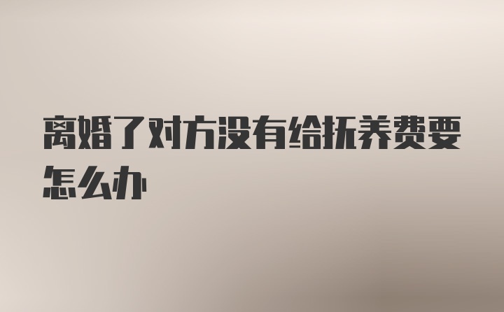 离婚了对方没有给抚养费要怎么办