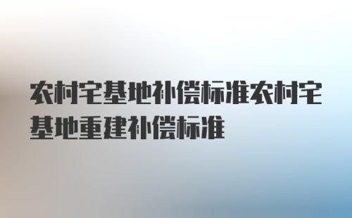 农村宅基地补偿标准农村宅基地重建补偿标准