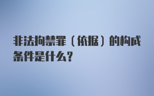 非法拘禁罪（依据）的构成条件是什么？