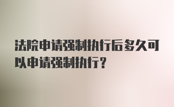 法院申请强制执行后多久可以申请强制执行？