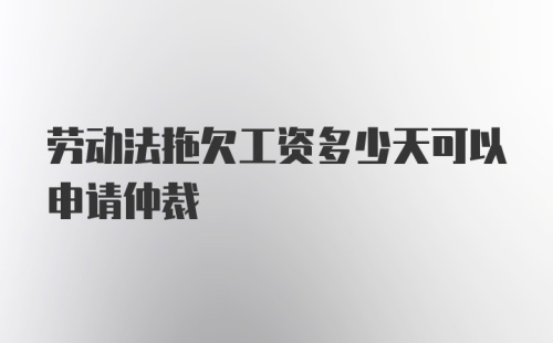 劳动法拖欠工资多少天可以申请仲裁