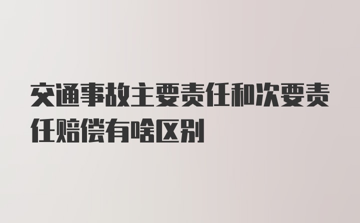 交通事故主要责任和次要责任赔偿有啥区别