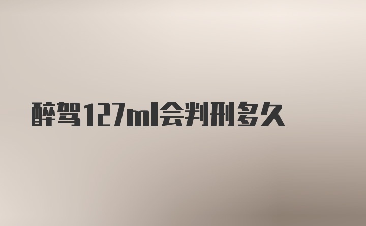 醉驾127ml会判刑多久