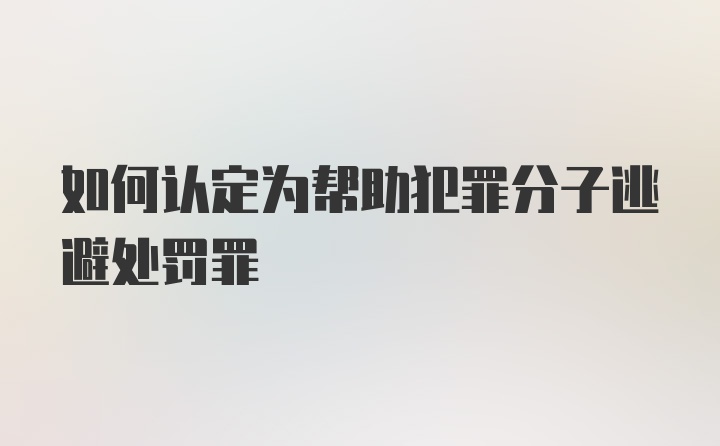 如何认定为帮助犯罪分子逃避处罚罪