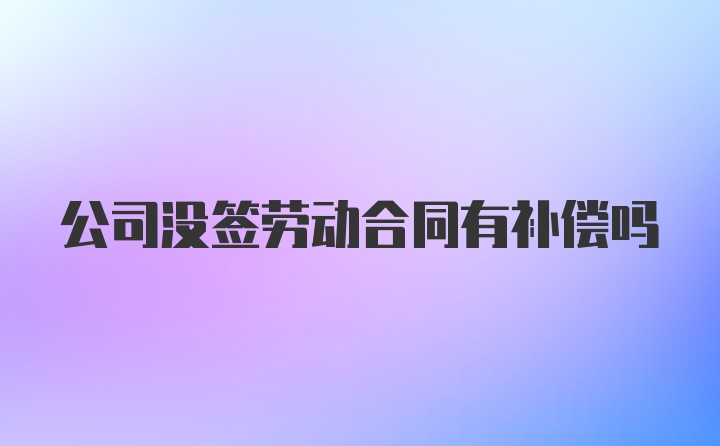 公司没签劳动合同有补偿吗