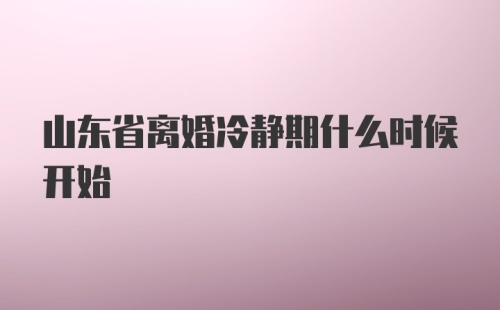 山东省离婚冷静期什么时候开始