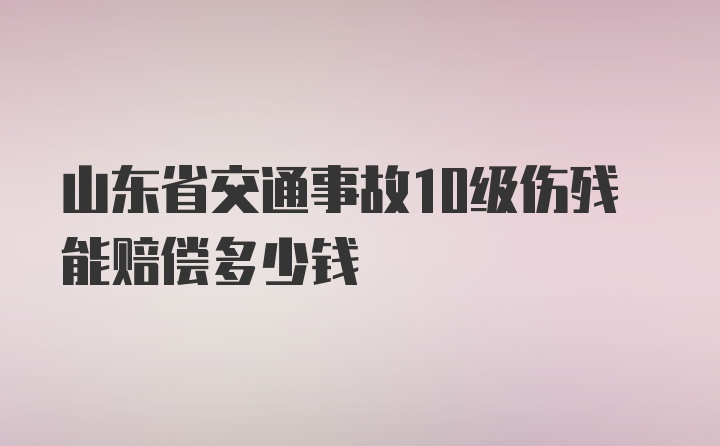 山东省交通事故10级伤残能赔偿多少钱