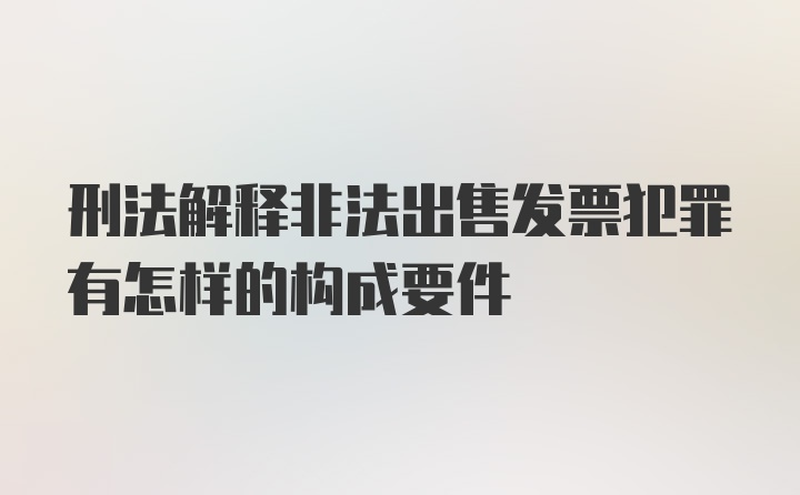 刑法解释非法出售发票犯罪有怎样的构成要件