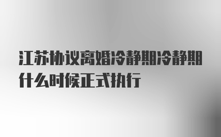 江苏协议离婚冷静期冷静期什么时候正式执行