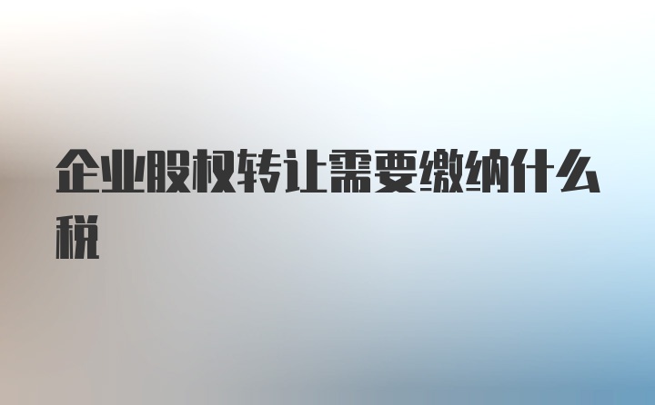 企业股权转让需要缴纳什么税