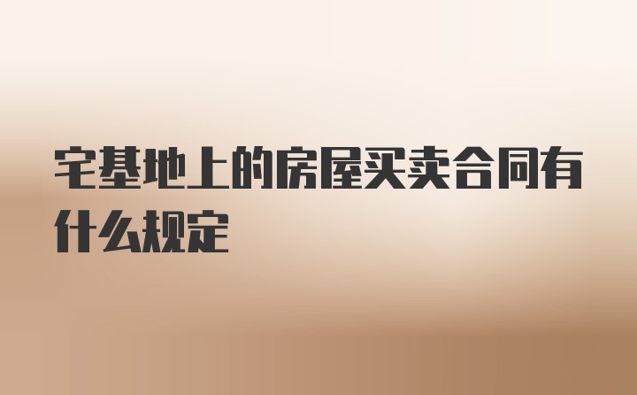 宅基地上的房屋买卖合同有什么规定
