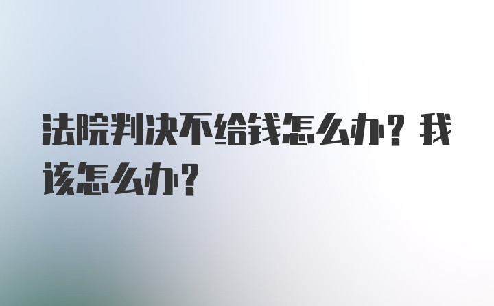 法院判决不给钱怎么办？我该怎么办？