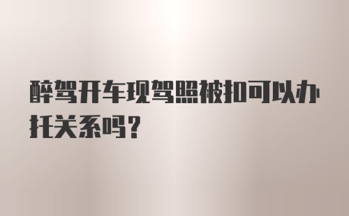 醉驾开车现驾照被扣可以办托关系吗？