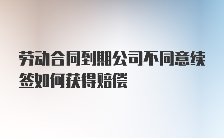 劳动合同到期公司不同意续签如何获得赔偿