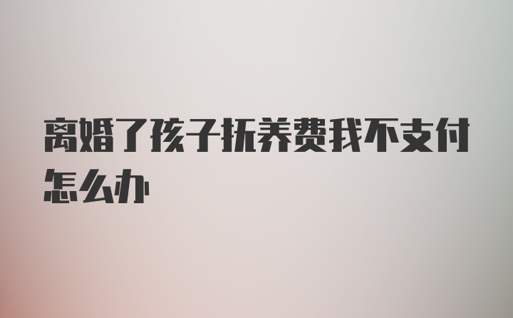 离婚了孩子抚养费我不支付怎么办