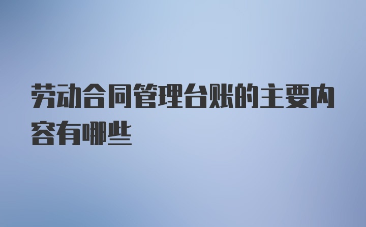 劳动合同管理台账的主要内容有哪些