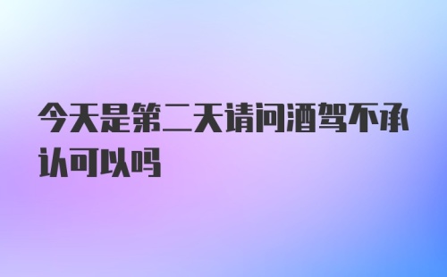 今天是第二天请问酒驾不承认可以吗