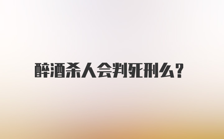 醉酒杀人会判死刑么？