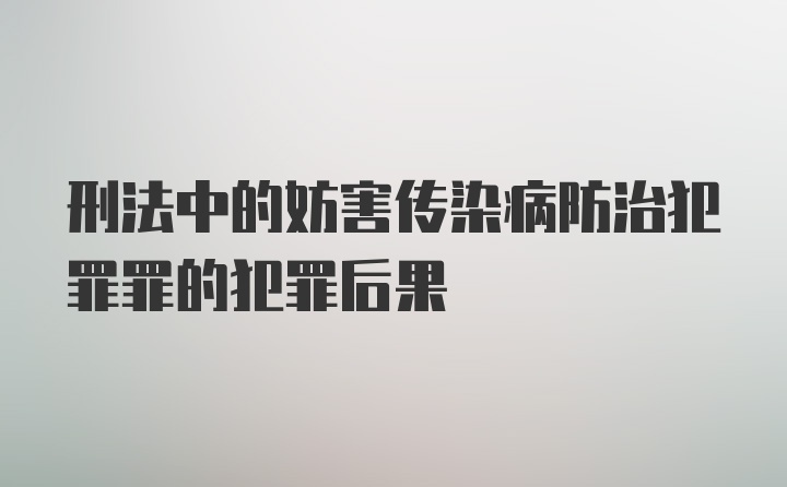 刑法中的妨害传染病防治犯罪罪的犯罪后果