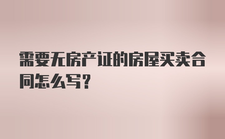 需要无房产证的房屋买卖合同怎么写？