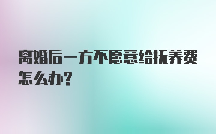 离婚后一方不愿意给抚养费怎么办？