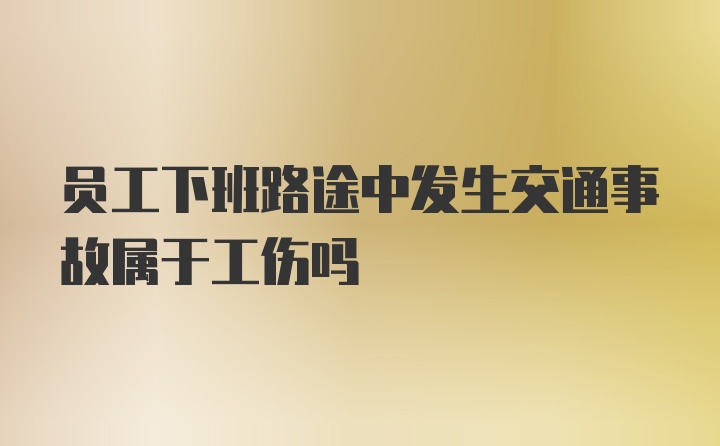 员工下班路途中发生交通事故属于工伤吗