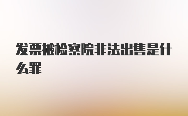 发票被检察院非法出售是什么罪