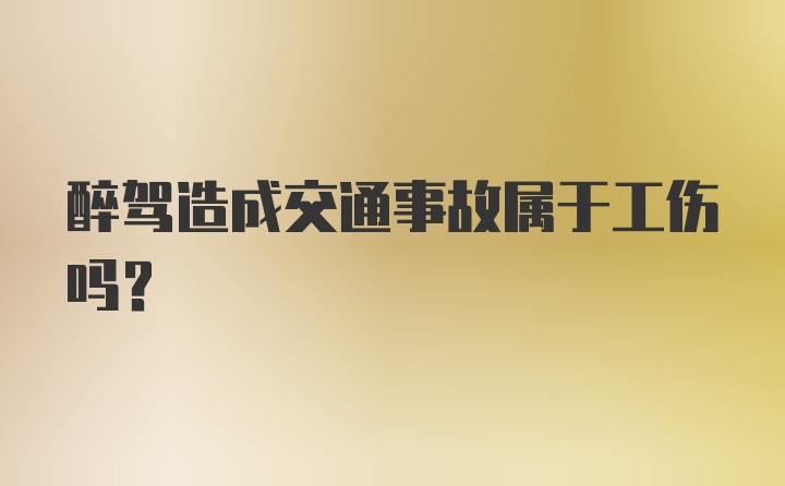 醉驾造成交通事故属于工伤吗？