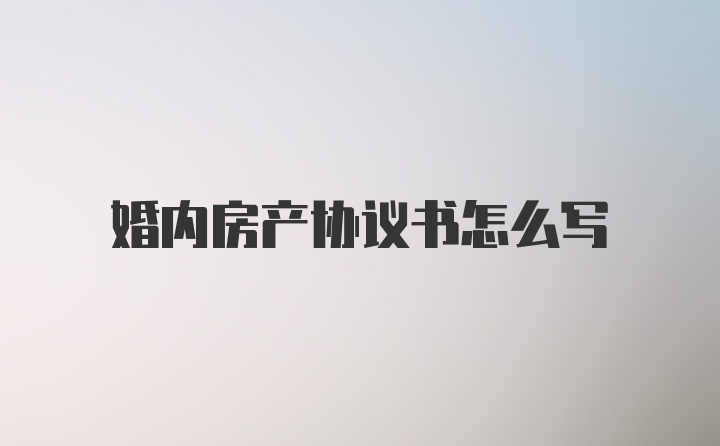 婚内房产协议书怎么写