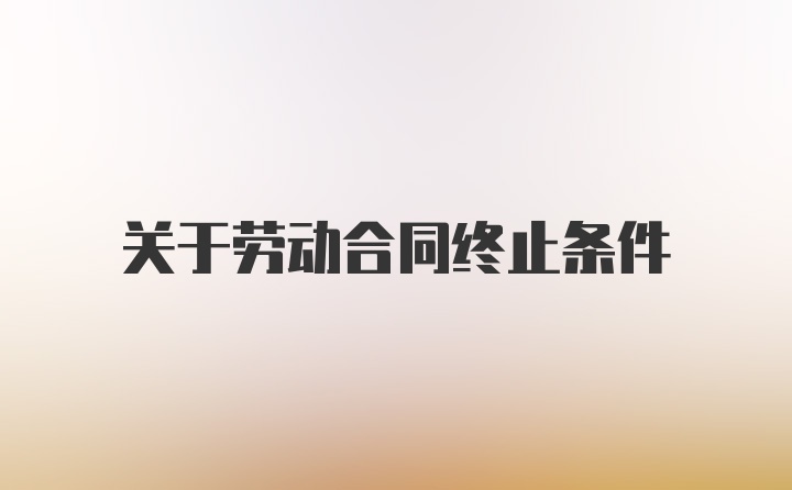 关于劳动合同终止条件