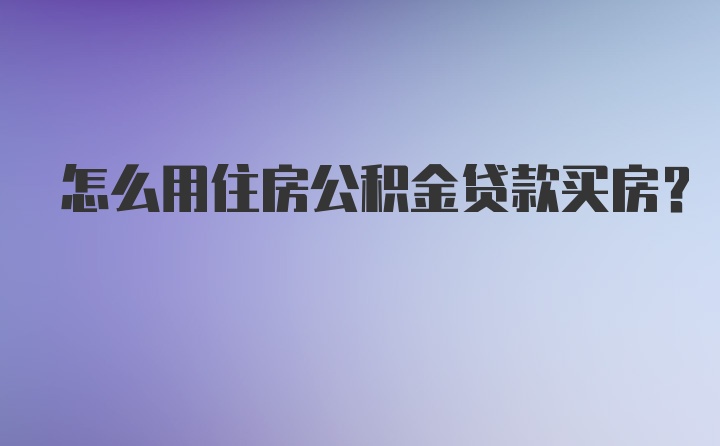 怎么用住房公积金贷款买房？