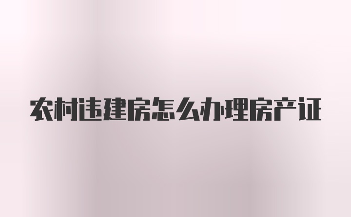 农村违建房怎么办理房产证