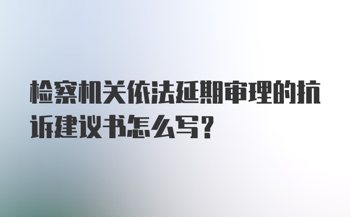 检察机关依法延期审理的抗诉建议书怎么写?