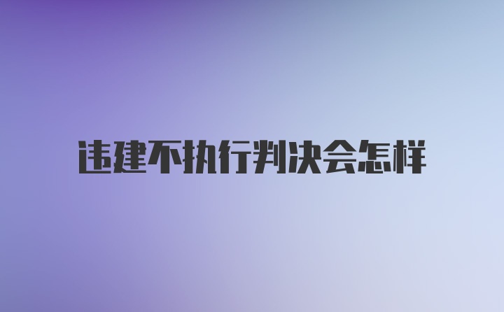 违建不执行判决会怎样