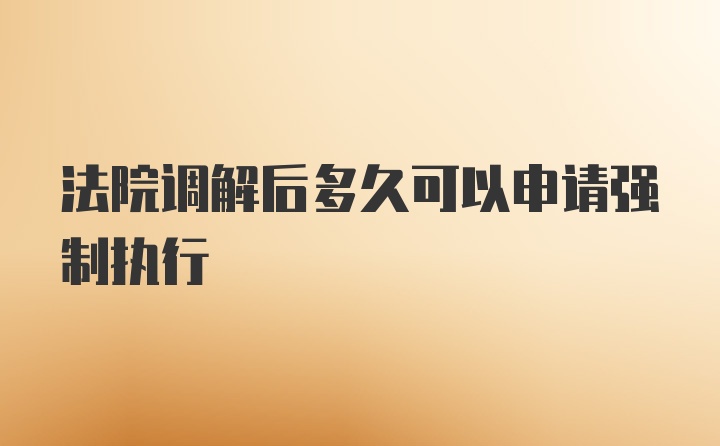 法院调解后多久可以申请强制执行