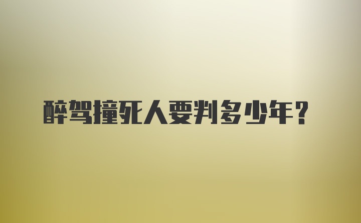 醉驾撞死人要判多少年？