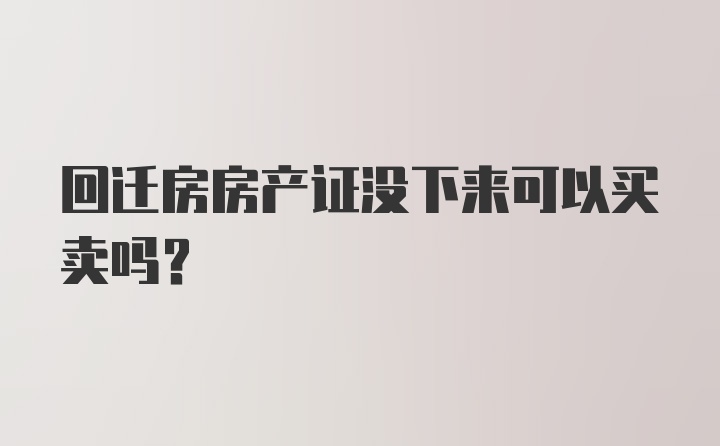 回迁房房产证没下来可以买卖吗？