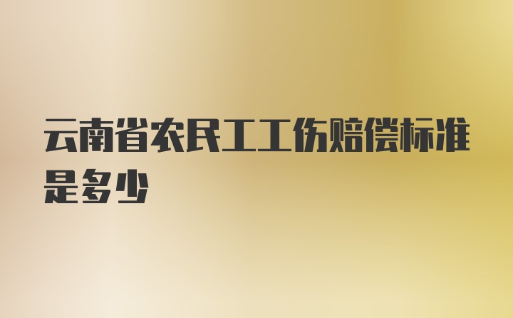 云南省农民工工伤赔偿标准是多少