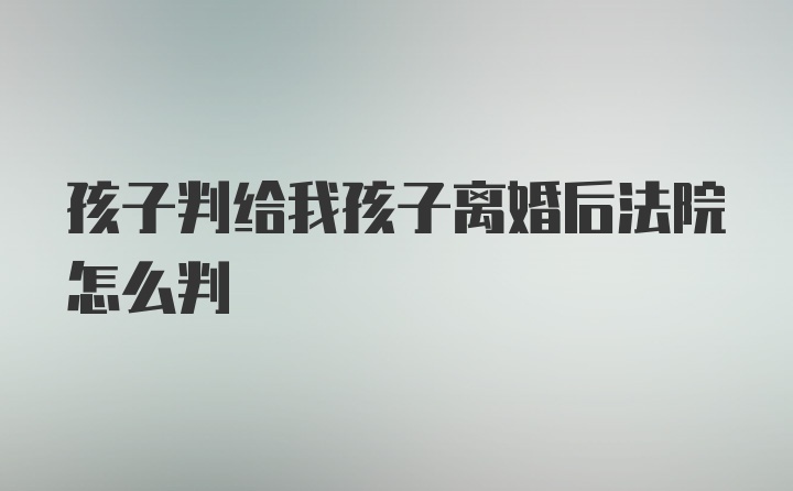 孩子判给我孩子离婚后法院怎么判