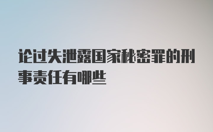 论过失泄露国家秘密罪的刑事责任有哪些