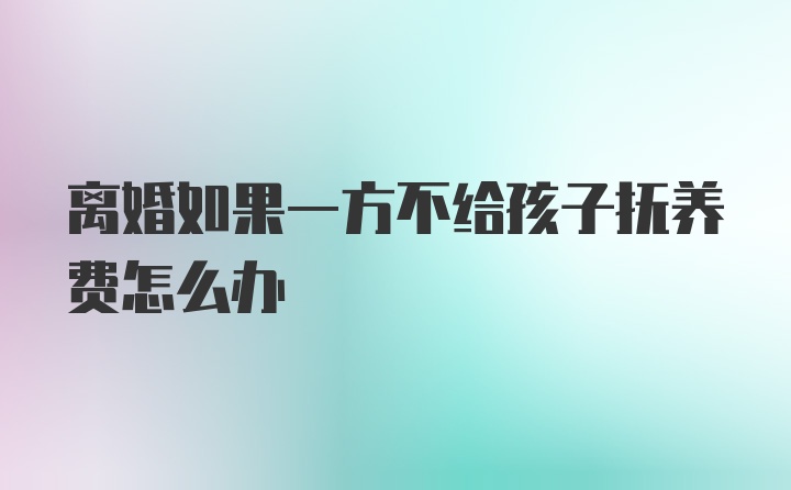 离婚如果一方不给孩子抚养费怎么办