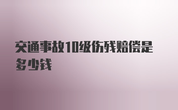 交通事故10级伤残赔偿是多少钱