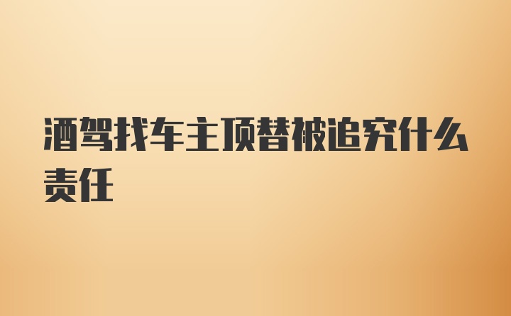 酒驾找车主顶替被追究什么责任